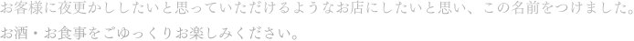 お客様に夜更かししたいと思っていただけるようなお店にしたいと思い、この名前をつけました。お酒・お食事をごゆっくりお楽しみください。